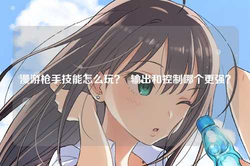 漫游枪手技能怎么玩？  输出和控制哪个更强？