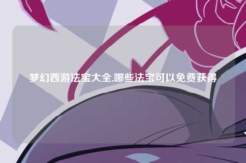 梦幻西游法宝大全,哪些法宝可以免费获得