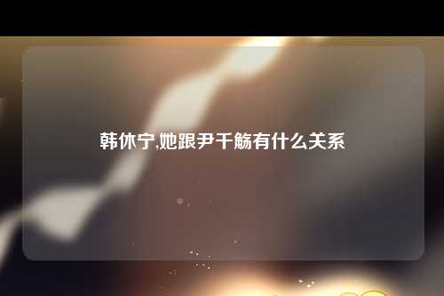 韩休宁,她跟尹千觞有什么关系
