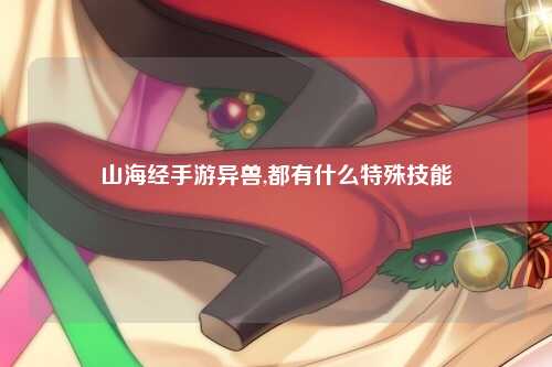 山海经手游异兽,都有什么特殊技能