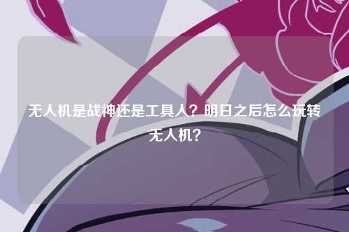 无人机是战神还是工具人？明日之后怎么玩转无人机？