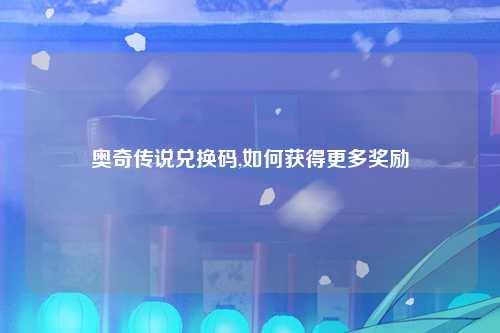 奥奇传说兑换码,如何获得更多奖励