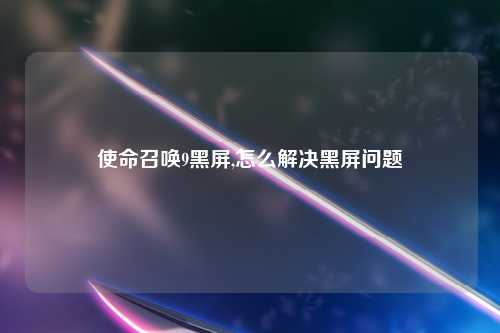 使命召唤9黑屏,怎么解决黑屏问题