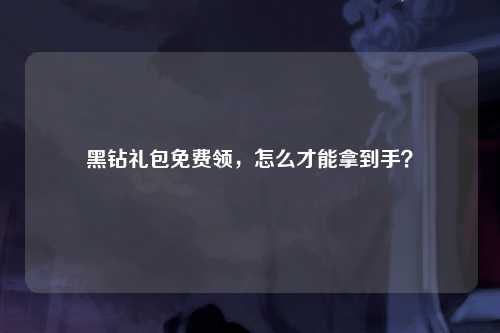 黑钻礼包免费领，怎么才能拿到手？