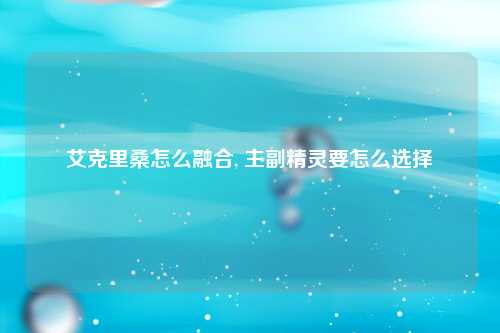 艾克里桑怎么融合, 主副精灵要怎么选择