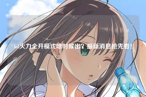 lol火力全开模式啥时候出？最新消息抢先看！