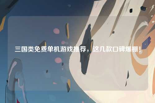 三国类免费单机游戏推荐，这几款口碑爆棚！