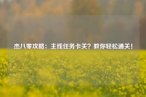 杰八零攻略:主线任务卡关?教你轻松通关!
