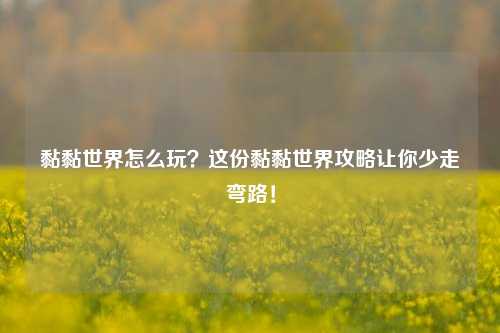 黏黏世界怎么玩？这份黏黏世界攻略让你少走弯路！