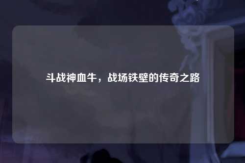 斗战神血牛，战场铁壁的传奇之路