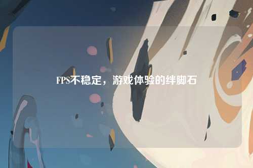 FPS不稳定，游戏体验的绊脚石
