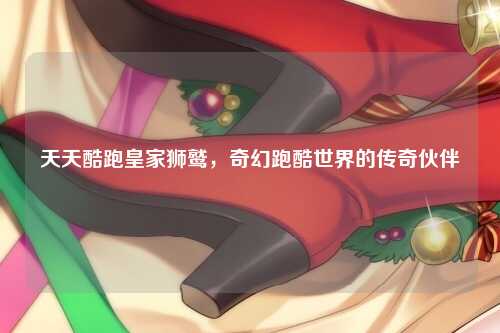 天天酷跑皇家狮鹫，奇幻跑酷世界的传奇伙伴