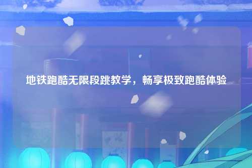 地铁跑酷无限段跳教学，畅享极致跑酷体验