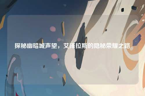 探秘幽暗城声望，艾泽拉斯的隐秘荣耀之路