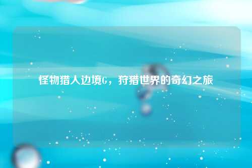 怪物猎人边境G，狩猎世界的奇幻之旅
