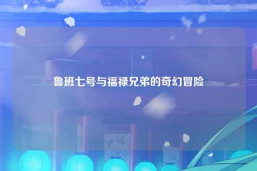 鲁班七号与福禄兄弟的奇幻冒险