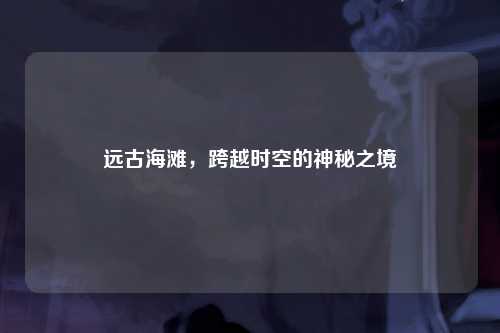 远古海滩，跨越时空的神秘之境