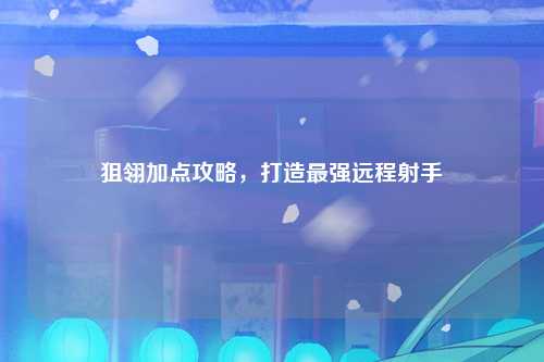 狙翎加点攻略，打造最强远程射手