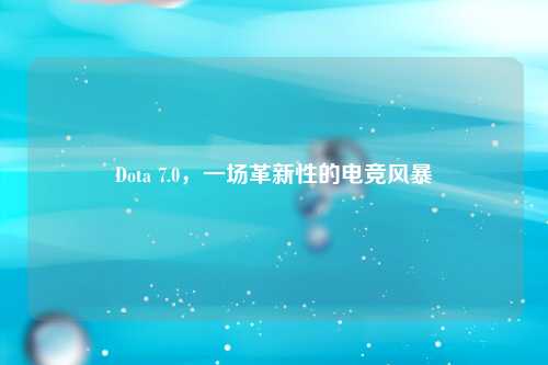 Dota 7.0，一场革新性的电竞风暴