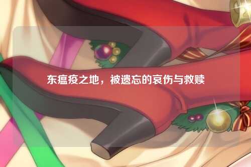 东瘟疫之地，被遗忘的哀伤与救赎