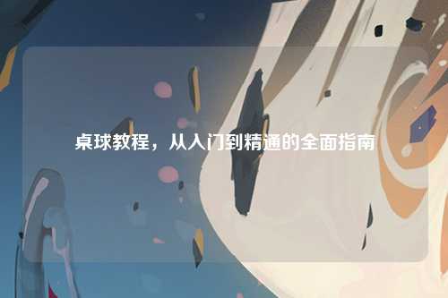 桌球教程，从入门到精通的全面指南