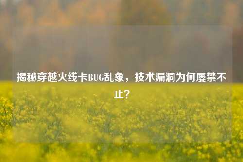 揭秘穿越火线卡BUG乱象，技术漏洞为何屡禁不止？