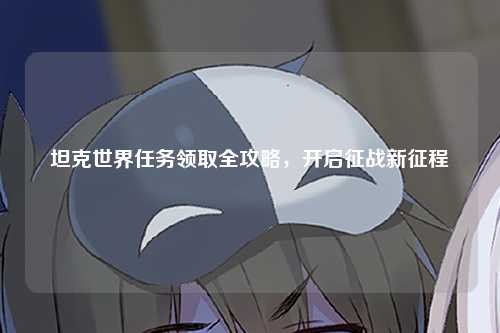 坦克世界任务领取全攻略，开启征战新征程