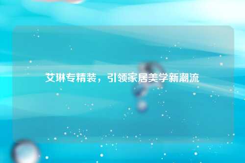 艾琳专精装，引领家居美学新潮流
