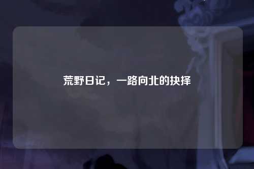 荒野日记，一路向北的抉择