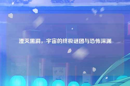湮灭黑洞，宇宙的终极谜团与恐怖深渊