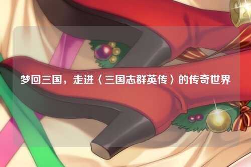梦回三国，走进〈三国志群英传〉的传奇世界
