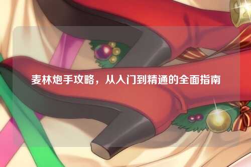 麦林炮手攻略，从入门到精通的全面指南
