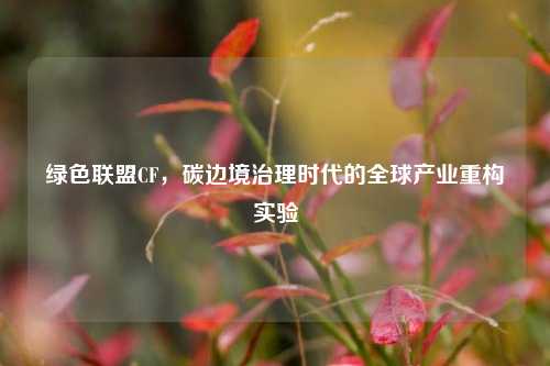 绿色联盟CF，碳边境治理时代的全球产业重构实验