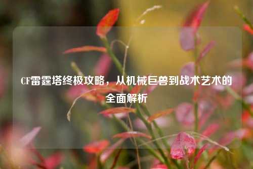 CF雷霆塔终极攻略，从机械巨兽到战术艺术的全面解析