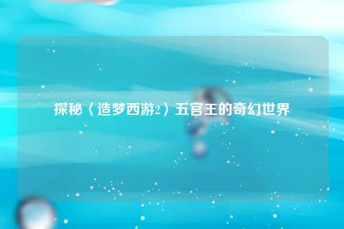 探秘〈造梦西游2〉五官王的奇幻世界