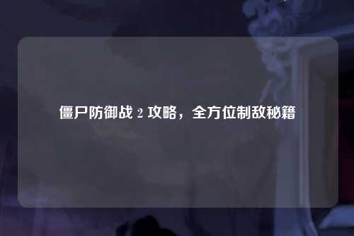 僵尸防御战 2 攻略，全方位制敌秘籍