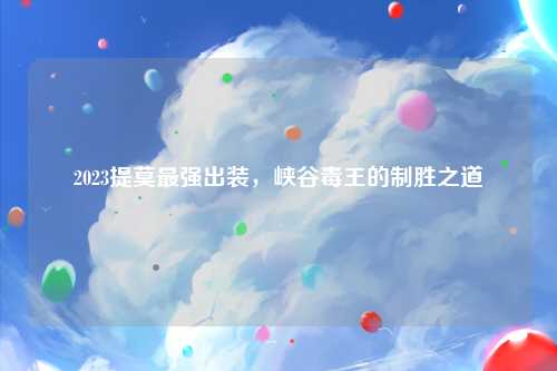 2023提莫最强出装，峡谷毒王的制胜之道