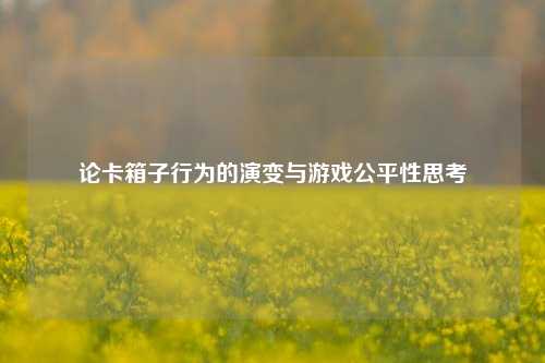论卡箱子行为的演变与游戏公平性思考