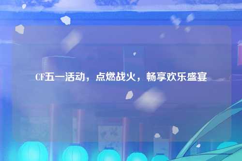 CF五一活动，点燃战火，畅享欢乐盛宴