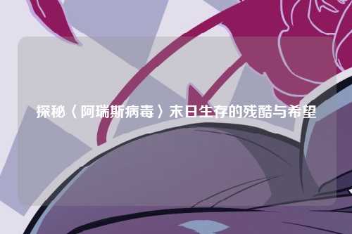 探秘〈阿瑞斯病毒〉末日生存的残酷与希望