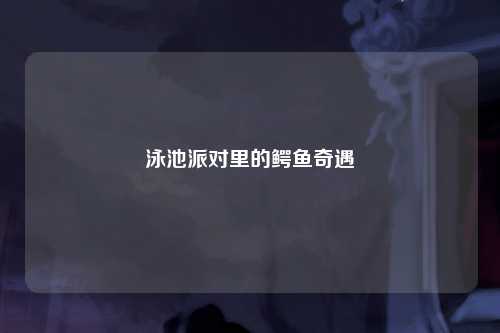 泳池派对里的鳄鱼奇遇