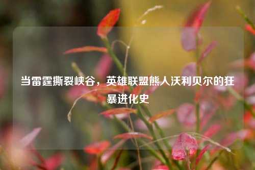 当雷霆撕裂峡谷，英雄联盟熊人沃利贝尔的狂暴进化史