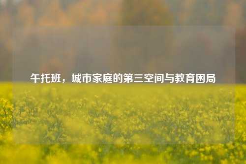 午托班，城市家庭的第三空间与教育困局