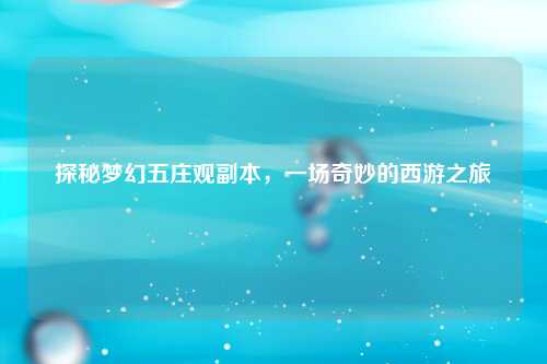 探秘梦幻五庄观副本，一场奇妙的西游之旅