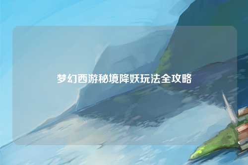 梦幻西游秘境降妖玩法全攻略
