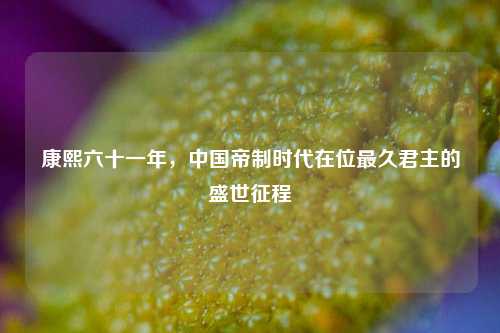 康熙六十一年，中国帝制时代在位最久君主的盛世征程