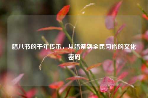 腊八节的千年传承，从腊祭到全民习俗的文化密码
