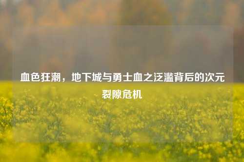 血色狂潮，地下城与勇士血之泛滥背后的次元裂隙危机