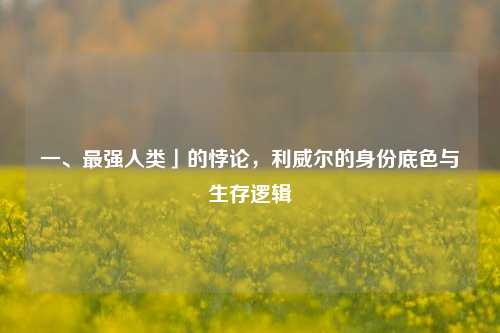 一、最强人类」的悖论，利威尔的身份底色与生存逻辑