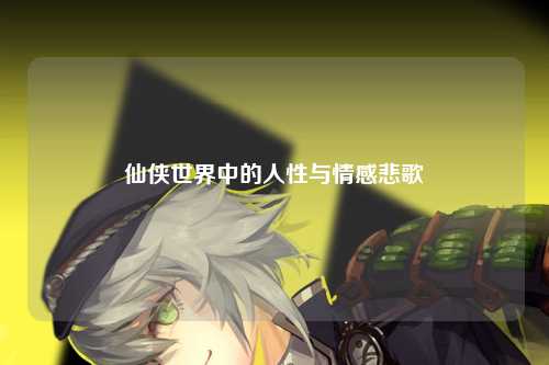 仙侠世界中的人性与情感悲歌